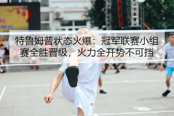 特鲁姆普状态火爆：冠军联赛小组赛全胜晋级，火力全开势不可挡